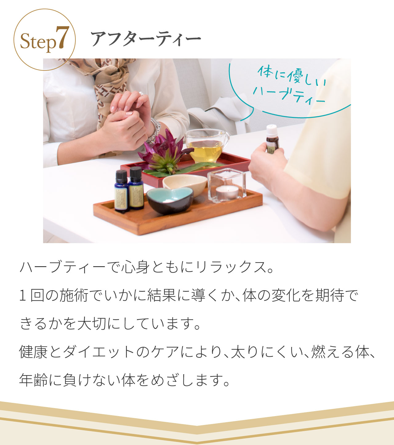 ハーブティーで心身ともにリラックス。1回の施術でいかに結果に導くか、体の変化を期待できるかを大切にしています。健康とダイエットのケアにより、太りにくい、燃える体、年齢に負けない体をめざします
