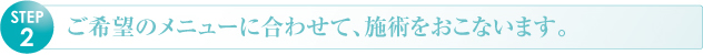 ご希望のメニューにあわせて施術を行います