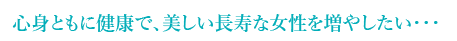 心身ともに健康で長寿な女性を増やしたい